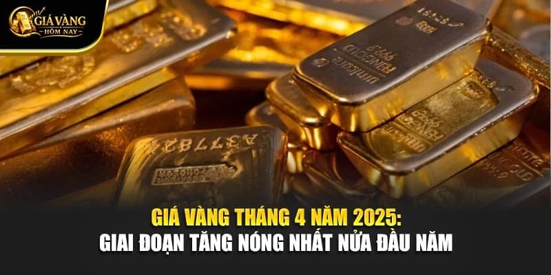 Giá Vàng Tháng 4 Năm 2025: Giai Đoạn Tăng Nóng Nhất Nửa Đầu Năm
