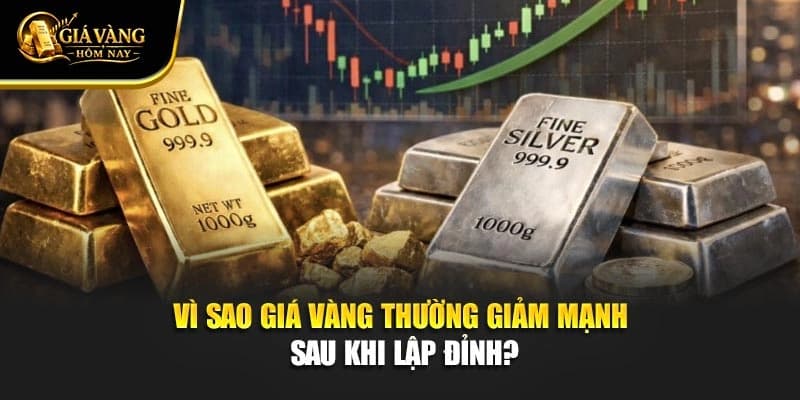 Vì Sao Giá Vàng Thường Giảm Mạnh Sau Khi Lập Đỉnh?