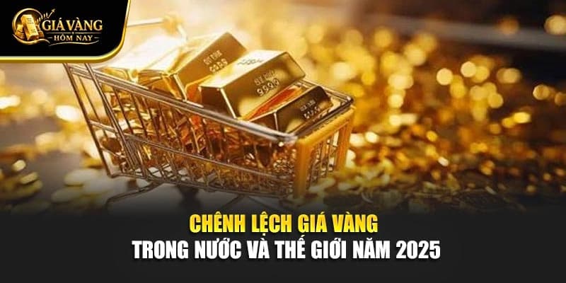 Chênh Lệch Giá Vàng Trong Nước Và Thế Giới Năm 2025