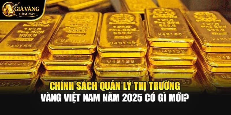 Chính Sách Quản Lý Thị Trường Vàng Việt Nam Năm 2025 Có Gì Mới?