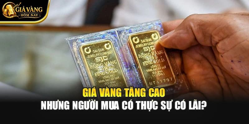 Giá Vàng Tăng Cao Nhưng Người Mua Có Thực Sự Có Lãi?