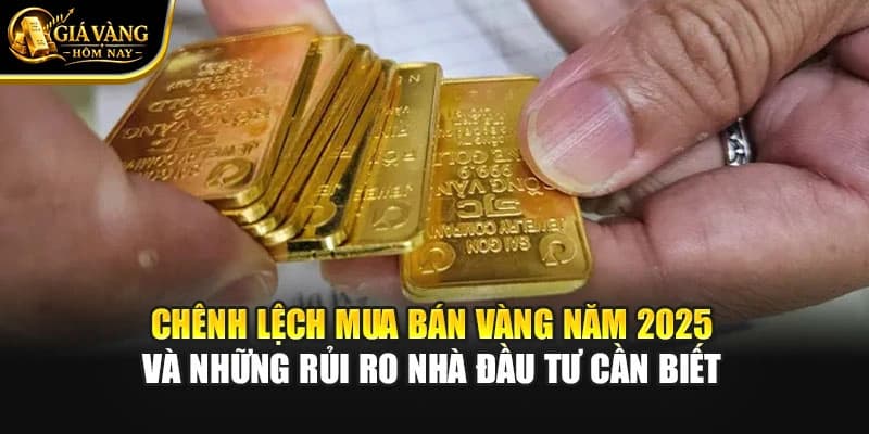 Chênh Lệch Mua Bán Vàng Năm 2025 Và Những Rủi Ro Nhà Đầu Tư Cần Biết