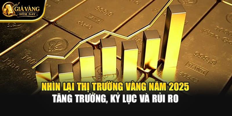 Nhìn Lại Thị Trường Vàng Năm 2025: Tăng Trưởng, Kỷ Lục Và Rủi Ro
