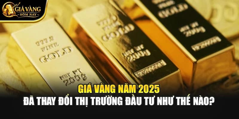 Giá Vàng Năm 2025 Đã Thay Đổi Thị Trường Đầu Tư Như Thế Nào?